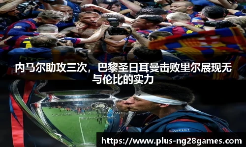 内马尔助攻三次，巴黎圣日耳曼击败里尔展现无与伦比的实力