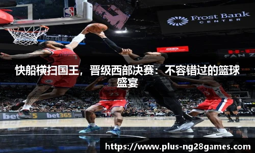 快船横扫国王，晋级西部决赛：不容错过的篮球盛宴