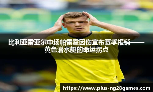 比利亚雷亚尔中场帕雷霍因伤宣布赛季报销——黄色潜水艇的命运拐点