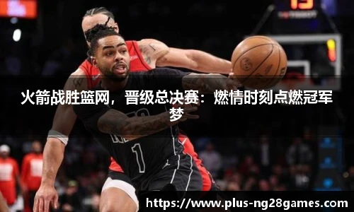 火箭战胜篮网，晋级总决赛：燃情时刻点燃冠军梦