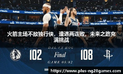 火箭主场不敌独行侠，遭遇两连败，未来之路充满挑战