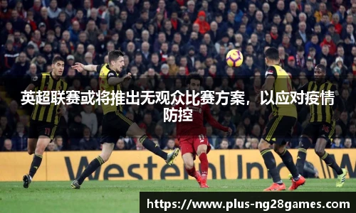 英超联赛或将推出无观众比赛方案，以应对疫情防控