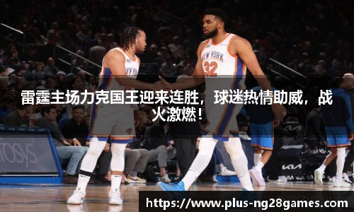 雷霆主场力克国王迎来连胜，球迷热情助威，战火激燃！