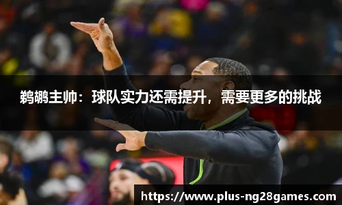 鹈鹕主帅：球队实力还需提升，需要更多的挑战