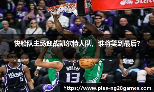 快船队主场迎战凯尔特人队，谁将笑到最后？