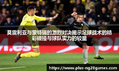 莫雷利亚与蒙特瑞的激烈对决揭示足球战术的精彩碰撞与球队实力的较量
