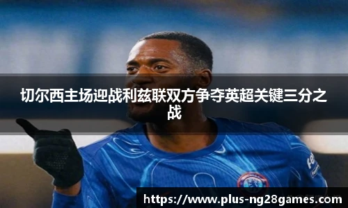 切尔西主场迎战利兹联双方争夺英超关键三分之战