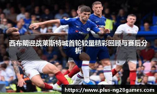 西布朗迎战莱斯特城首轮较量精彩回顾与赛后分析
