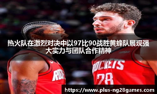 热火队在激烈对决中以97比90战胜黄蜂队展现强大实力与团队合作精神