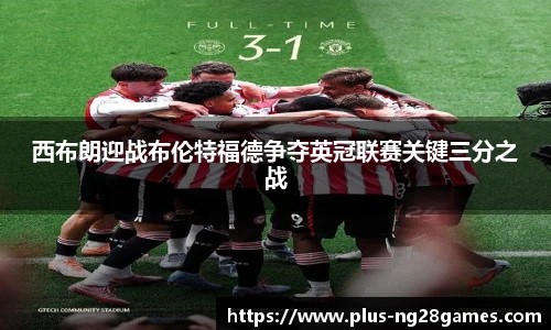 西布朗迎战布伦特福德争夺英冠联赛关键三分之战