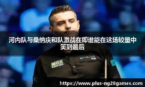 河内队与桑纳庆和队激战在即谁能在这场较量中笑到最后